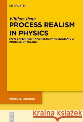 Process Realism in Physics: How Experiment and History Necessitate a Process Ontology William Penn   9783110782370 De Gruyter