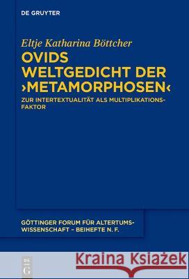 Ovids Weltgedicht Der >Metamorphosen: Zur Intertextualit?t ALS Multiplikationsfaktor Eltje Katharina B?ttcher 9783110784152
