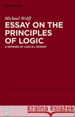 Essay on the Principles of Logic: A Defense of Logical Monism Michael Wolff Clark Wolf 9783110784862 de Gruyter