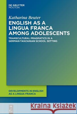 English as a Lingua Franca Among Adolescents: Transcultural Pragmatics in a German-Tanzanian School Setting Katharina Beuter 9783110786491 Walter de Gruyter