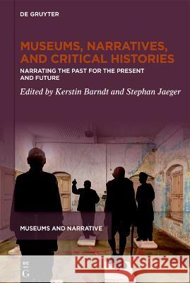 Museums, Narratives, and Critical Histories: Narrating the Past for the Present and Future Kerstin Barndt Stephan Jaeger 9783110787405 de Gruyter