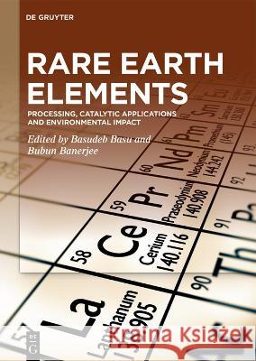 Rare Earth Elements: Processing, Catalytic Applications and Environmental Impact Basudeb Basu Bubun Banerjee 9783110787948 de Gruyter