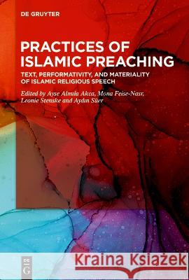 Practices of Islamic Preaching: Text, Performativity, and Materiality of Islamic Religious Speech Ayşe Almıla Akca Mona Feise-Nasr Leonie Stenske 9783110788297 de Gruyter