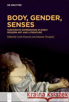 Body, Gender, Senses: Subversive Expressions in Early Modern Art and Literature Carin Franz?n Johanna Vernqvist 9783110788327 de Gruyter