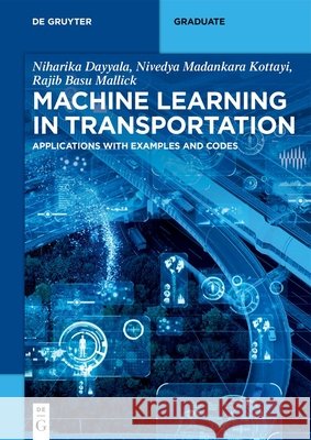 Machine Learning in Transportation: Applications with Examples and Codes Nivedya Madankara Kottayi Rajib B. Mallick 9783110788662