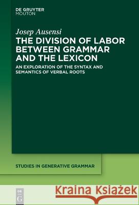 The Division of Labor Between Grammar and the Lexicon: An Exploration of the Syntax and Semantics of Verbal Roots Josep Ausensi 9783110789676 Walter de Gruyter