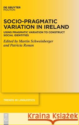 Socio-Pragmatic Variation in Ireland: Using Pragmatic Variation to Construct Social Identities Martin Schweinberger Patricia Ronan 9783110791204 Walter de Gruyter