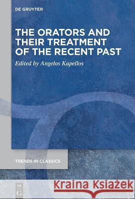 The Orators and Their Treatment of the Recent Past Aggelos Kapellos 9783110791815 de Gruyter