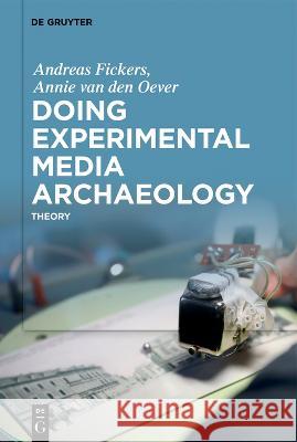 Doing Experimental Media Archaeology: Theory Andreas Fickers Annie Van Den Oever 9783110795806