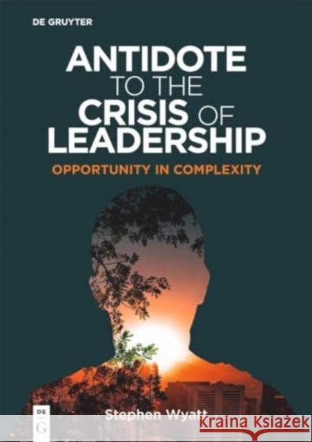 Antidote to the Crisis of Leadership: Opportunity in Complexity Stephen Wyatt 9783110795929