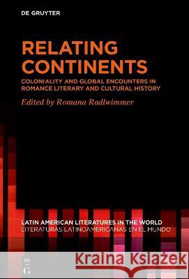 Relating Continents: Coloniality and Global Encounters in Romance Literary and Cultural History Romana Radlwimmer 9783110796193 de Gruyter