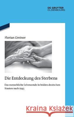 Die Entdeckung Des Sterbens: Das Menschliche Lebensende in Beiden Deutschen Staaten Nach 1945 Florian Greiner 9783110797992