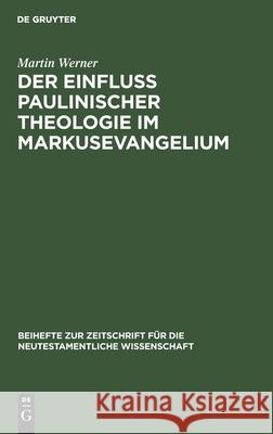 Der Einfluß Paulinischer Theologie Im Markusevangelium: Eine Studie Zur Neutestamentlichen Theologie Martin Werner 9783110984538