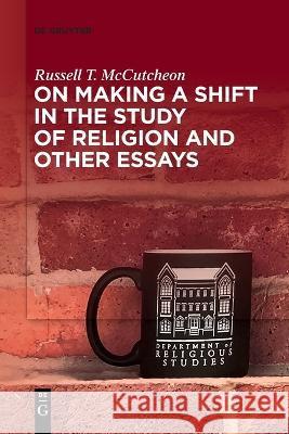 On Making a Shift in the Study of Religion and Other Essays Russell T. McCutcheon   9783110995510 De Gruyter