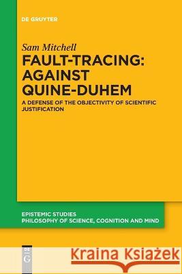 Fault-Tracing: Against Quine-Duhem: A Defense of the Objectivity of Scientific Justification Sam Mitchell 9783110996784 De Gruyter