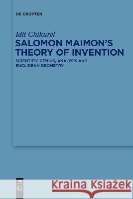Salomon Maimon’s Theory of Invention: Scientific Genius, Analysis and Euclidean Geometry Idit Chikurel 9783110996807 De Gruyter