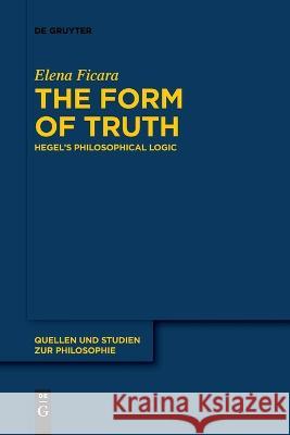 The Form of Truth: Hegel’s Philosophical Logic Elena Ficara 9783110996821 De Gruyter