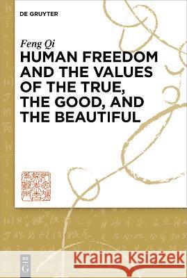 The Good, the True, and the Beautiful: Contexts of Human Freedom Qi Feng Jeanne Haizhe 9783110997217 de Gruyter