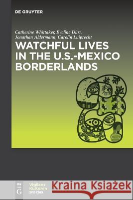 Watchful Lives in the U.S.-Mexico Borderlands Catherine Whittaker Eveline D?rr Jonathan Alderman 9783110997279 de Gruyter