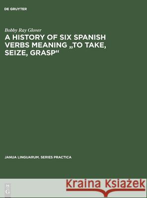 A History of Six Spanish Verbs Meaning to Take, Seize, Grasp Glover, Bobby Ray 9783110999266 Mouton de Gruyter