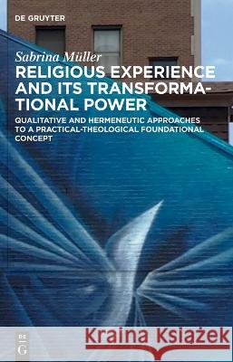 Religious Experience and Its Transformational Power: Qualitative and Hermeneutic Approaches to a Practical-Theological Foundational Concept Sabrina M?ller 9783111000053 de Gruyter