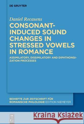 Consonant-Induced Sound Changes in Stressed Vowels in Romance: Assimilatory, Dissimilatory and Diphthongization Processes Daniel Recasens 9783111000459 de Gruyter