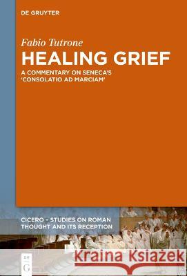 Healing Grief: A Commentary on Seneca's Consolatio Ad Marciam Tutrone, Fabio 9783111007427 de Gruyter