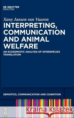 Interpreting, Communication and Animal Welfare: An Ecosemiotic Analysis of Interspecies Translation Xany Jansen van Vuuren 9783111008899