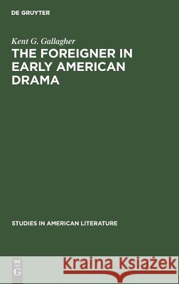 The Foreigner in Early American Drama: A Study in Attitudes Kent G. Gallagher 9783111013763 Walter de Gruyter