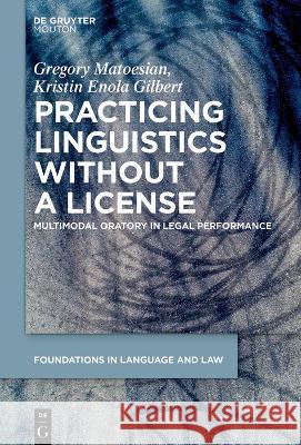 Practicing Linguistics Without a License: Multimodal Oratory in Legal Performance Gregory Matoesian Kristin Enola Gilbert 9783111023526