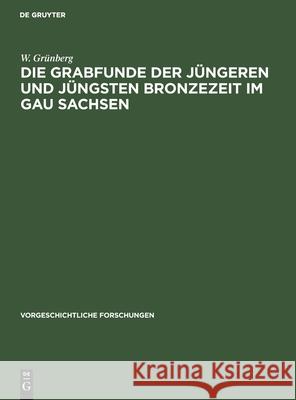 Die Grabfunde der jüngeren und jüngsten Bronzezeit im Gau Sachsen W Grünberg 9783111025018 De Gruyter