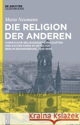 Die Religion Der Anderen: Christliche Religionsgemeinschaften Und Kalter Krieg Im Geteilten Berlin-Brandenburg, 1945-1990 Maria Neumann 9783111025667 Walter de Gruyter