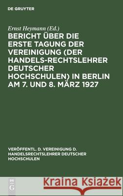 Bericht über die erste Tagung der Vereinigung (der Handelsrechtslehrer deutscher Hochschulen) in Berlin am 7. und 8. März 1927 Ernst Heymann 9783111025940