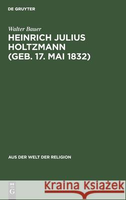 Heinrich Julius Holtzmann (Geb. 17. Mai 1832): Ein Lebensbild Walter Bauer 9783111026664