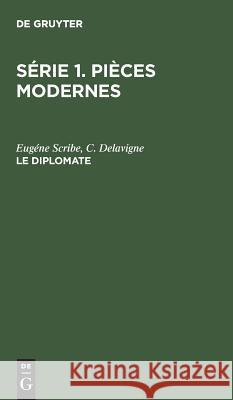 Série 1. Pièces modernes, Le diplomate Eugéne Scribe, C Delavigne, C Ploetz 9783111027661 De Gruyter