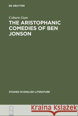 The Aristophanic Comedies of Ben Jonson: A Comparative Study of Jonson and Aristophanes Coburn Gum 9783111028972 Walter de Gruyter