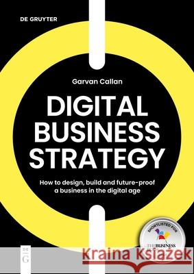 Digital Business Strategy: How to Design, Build, and Future-Proof a Business in the Digital Age Garvan Callan 9783111031798 De Gruyter (JL)
