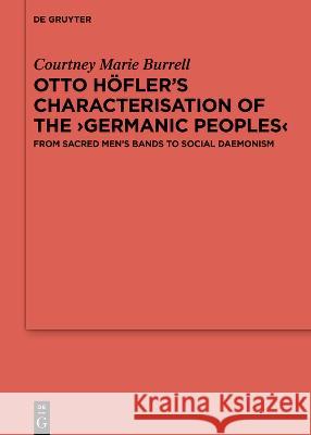 Otto Höfler's Characterisation of the Germanic Peoples: From Sacred Men's Bands to Social Daemonism Burrell, Courtney Marie 9783111032382 de Gruyter