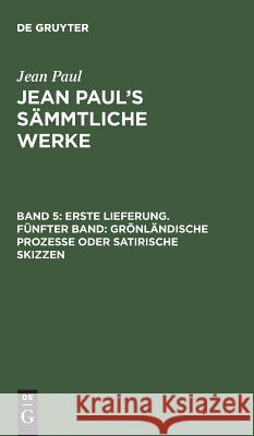 Jean Paul's Sämmtliche Werke, Band 5, Erste Lieferung. Fünfter Band: Grönländische Prozesse oder satirische Skizzen Jean Paul 9783111037950 De Gruyter