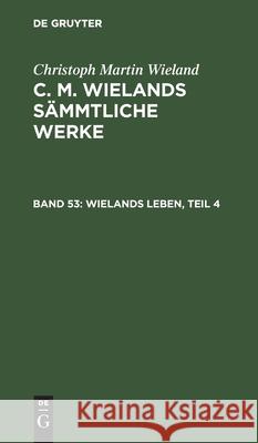 Wielands Leben, Teil 4 Christoph Martin Wieland, No Contributor 9783111039466 De Gruyter