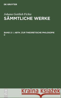 I. Abth. Zur Theoretische Philosopie II Johann Gottlieb Fichte, Immanuel Hermann Fichte 9783111040479 De Gruyter