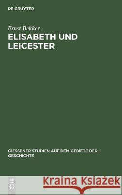 Elisabeth Und Leicester: Beiträge Zur Geschichte Englands in Den Jahren 1560 Bis 1562 Bekker, Ernst 9783111041926 De Gruyter