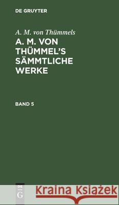 A. M. Von Thümmels: A. M. Von Thümmel's Sämmtliche Werke. Band 5 Moritz August Thümmel 9783111042244