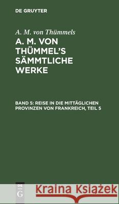 Reise in Die Mittäglichen Provinzen Von Frankreich, Teil 5 Thümmels, A. M. Von 9783111042749 De Gruyter