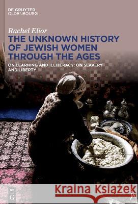 The Unknown History of Jewish Women Through the Ages: On Learning and Illiteracy: On Slavery and Liberty Rachel Elior Shmuel Sermoneta-Gertel 9783111042770