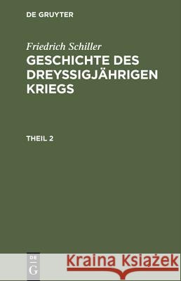 Geschichte des dreyßigjährigen Kriegs, Theil 2, Geschichte des dreyßigjährigen Kriegs Theil 2 Friedrich Schiller, Friedrich Schiller, Karl Ludwig Woltman 9783111042893 De Gruyter