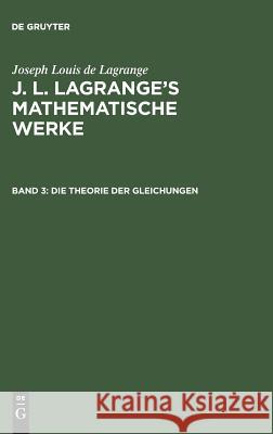 J. L. Lagrange's mathematische Werke, Band 3, Die Theorie der Gleichungen Joseph Louis De Lagrange, Joseph Louis De Lagrange, August L Crelle 9783111043432
