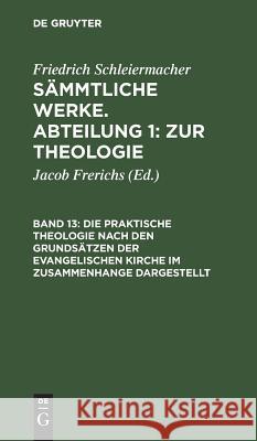 Die praktische Theologie nach den Grundsätzen der evangelischen Kirche im Zusammenhange dargestellt Friedrich Jacob Schleiermacher Frerichs, Friedrich Schleiermacher, Jacob Frerichs 9783111043852 De Gruyter