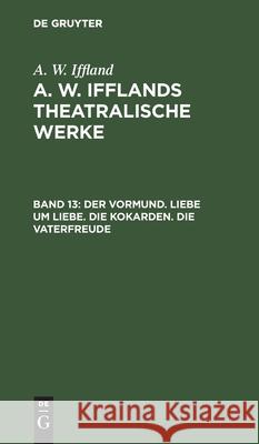 Der Vormund. Liebe um Liebe. Die Kokarden. Die Vaterfreude August Wilhelm Iffland 9783111044316 De Gruyter