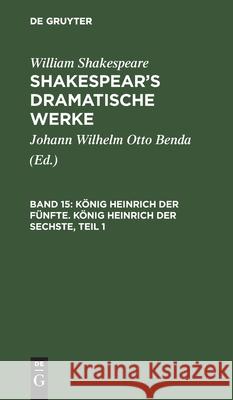 König Heinrich Der Fünfte. König Heinrich Der Sechste, Teil 1 William Johann Wilhelm Shakespear Benda, William Shakespeare, Johann Wilhelm Otto Benda 9783111044903